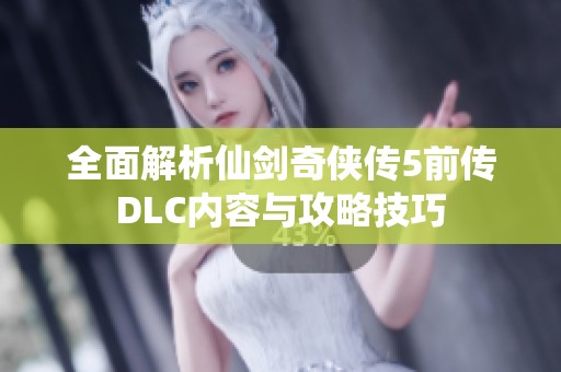 全面解析仙剑奇侠传5前传DLC内容与攻略技巧