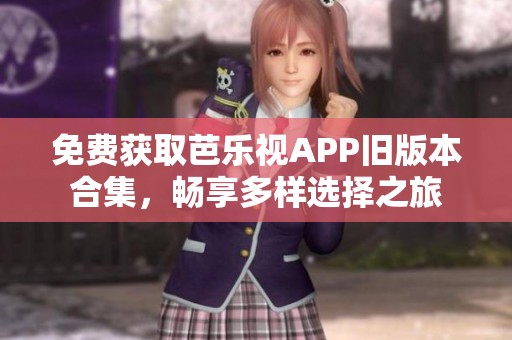 免费获取芭乐视APP旧版本合集，畅享多样选择之旅