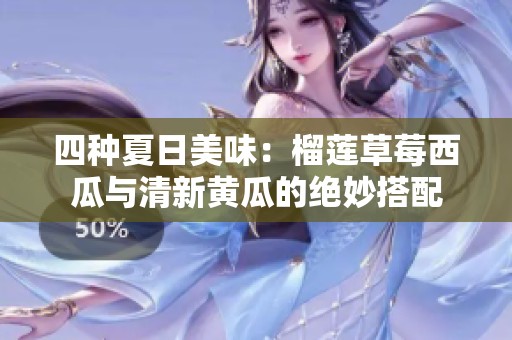 四种夏日美味：榴莲草莓西瓜与清新黄瓜的绝妙搭配