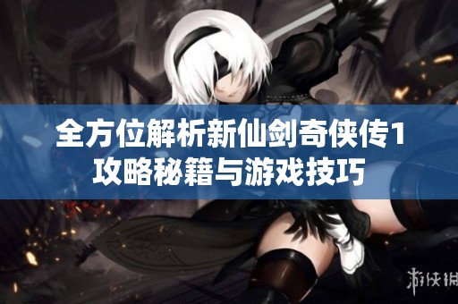 全方位解析新仙剑奇侠传1攻略秘籍与游戏技巧