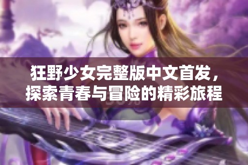 狂野少女完整版中文首发，探索青春与冒险的精彩旅程