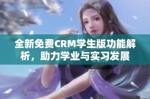 全新免费CRM学生版功能解析，助力学业与实习发展