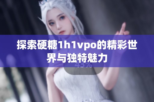 探索硬糖1h1vpo的精彩世界与独特魅力