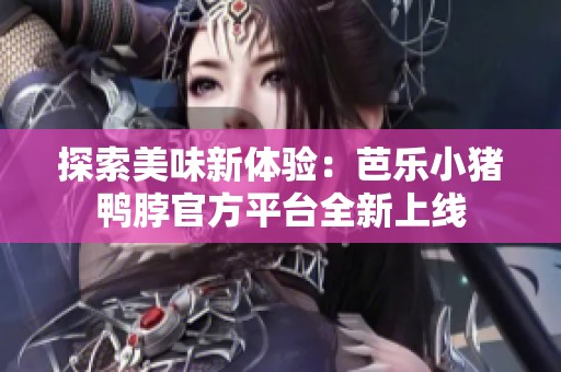 探索美味新体验：芭乐小猪鸭脖官方平台全新上线
