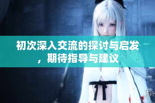 初次深入交流的探讨与启发，期待指导与建议