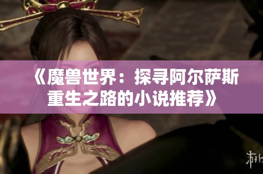 《魔兽世界：探寻阿尔萨斯重生之路的小说推荐》