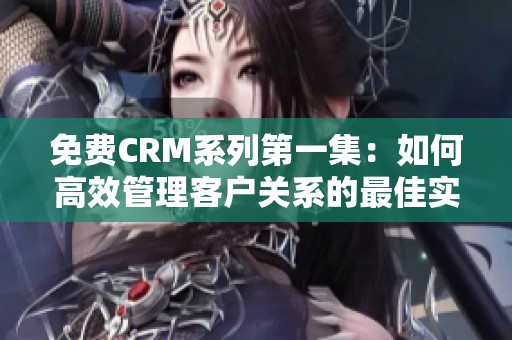 免费CRM系列第一集：如何高效管理客户关系的最佳实践
