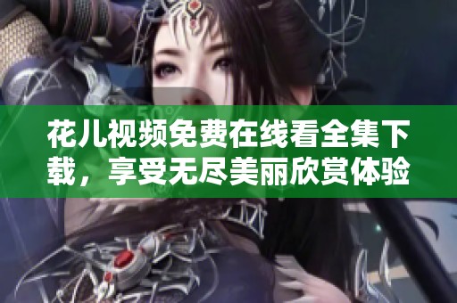 花儿视频免费在线看全集下载，享受无尽美丽欣赏体验