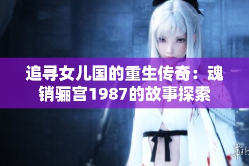 追寻女儿国的重生传奇：魂销骊宫1987的故事探索