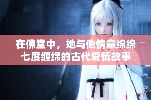 在佛堂中，她与他情意绵绵七度缠绵的古代爱情故事