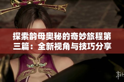 探索韵母奥秘的奇妙旅程第三篇：全新视角与技巧分享