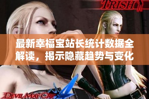 最新幸福宝站长统计数据全解读，揭示隐藏趋势与变化