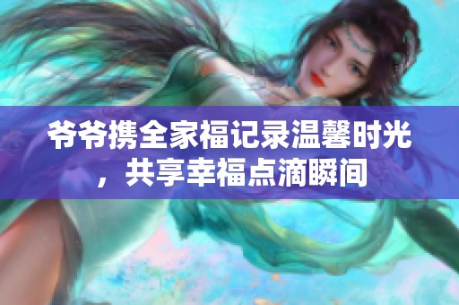 爷爷携全家福记录温馨时光，共享幸福点滴瞬间