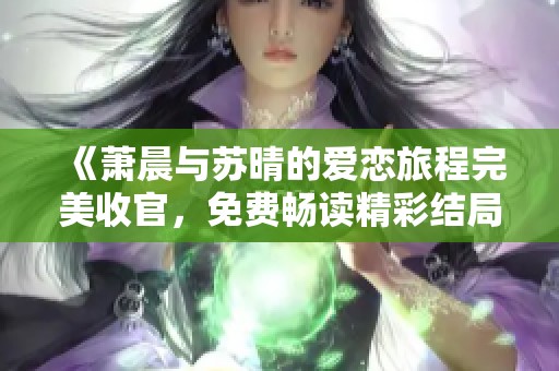 《萧晨与苏晴的爱恋旅程完美收官，免费畅读精彩结局》