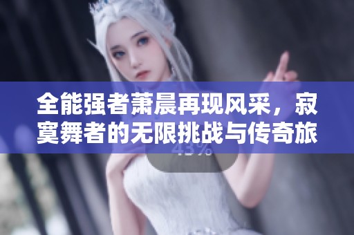 全能强者萧晨再现风采，寂寞舞者的无限挑战与传奇旅程