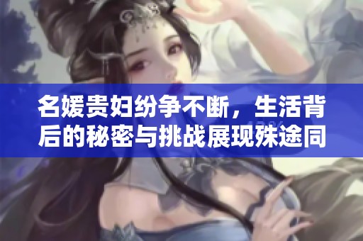 名媛贵妇纷争不断，生活背后的秘密与挑战展现殊途同归