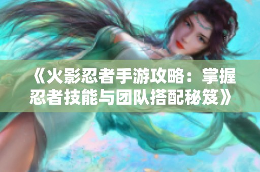《火影忍者手游攻略：掌握忍者技能与团队搭配秘笈》
