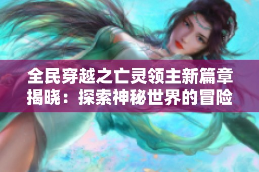 全民穿越之亡灵领主新篇章揭晓：探索神秘世界的冒险旅程