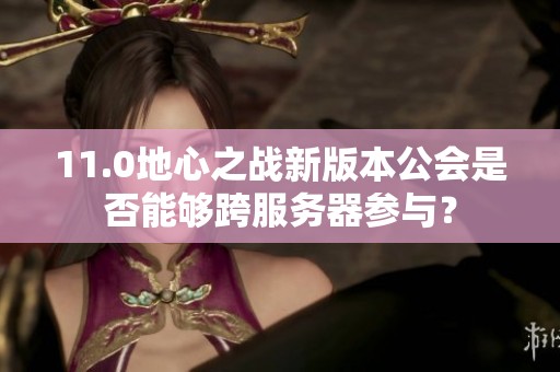 11.0地心之战新版本公会是否能够跨服务器参与？