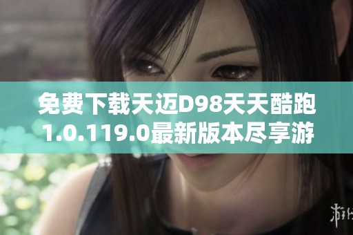 免费下载天迈D98天天酷跑1.0.119.0最新版本尽享游戏乐趣