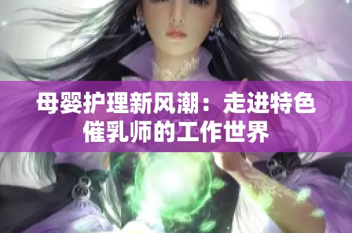 母婴护理新风潮：走进特色催乳师的工作世界