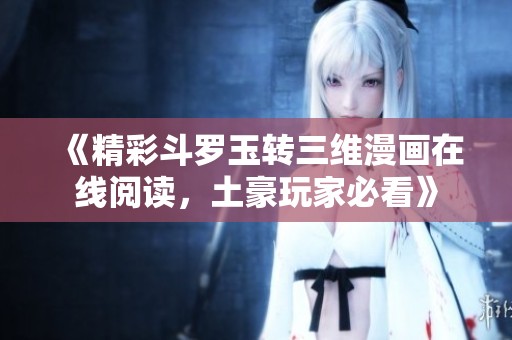 《精彩斗罗玉转三维漫画在线阅读，土豪玩家必看》