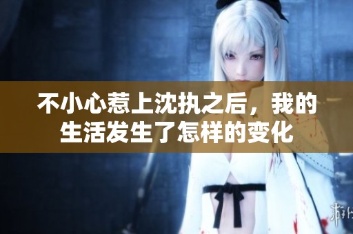 不小心惹上沈执之后，我的生活发生了怎样的变化