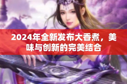 2024年全新发布大香煮，美味与创新的完美结合