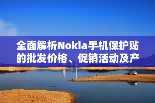全面解析Nokia手机保护贴的批发价格、促销活动及产地信息
