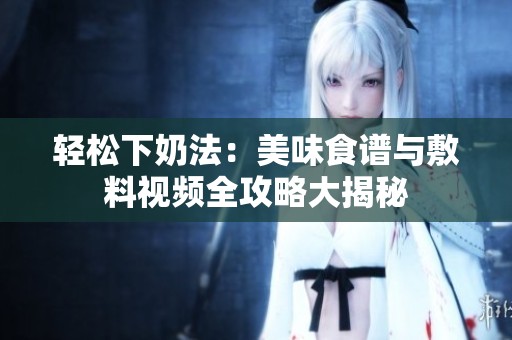 轻松下奶法：美味食谱与敷料视频全攻略大揭秘