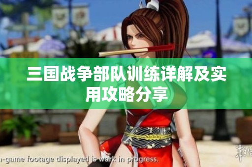 三国战争部队训练详解及实用攻略分享