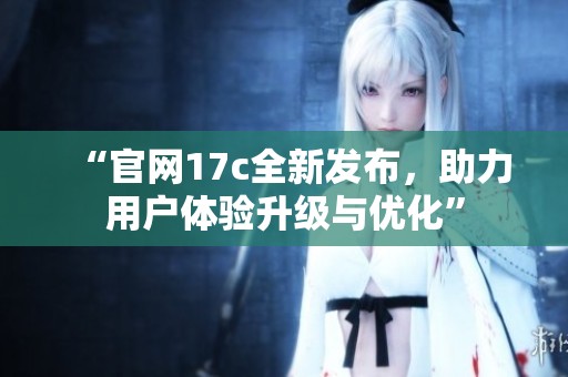 “官网17c全新发布，助力用户体验升级与优化”