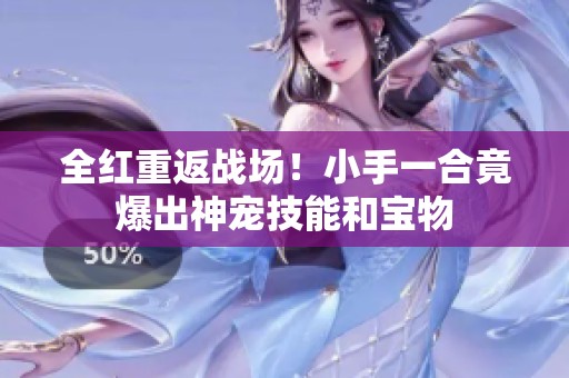全红重返战场！小手一合竟爆出神宠技能和宝物