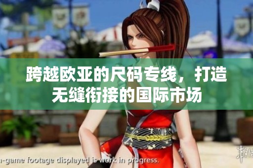 跨越欧亚的尺码专线，打造无缝衔接的国际市场