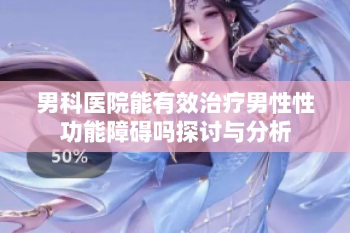 男科医院能有效治疗男性性功能障碍吗探讨与分析
