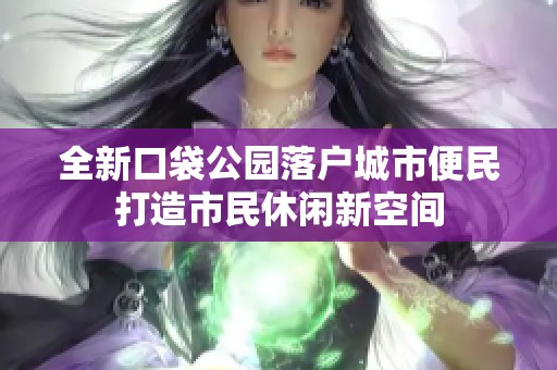 全新口袋公园落户城市便民打造市民休闲新空间