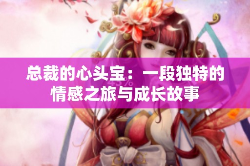 总裁的心头宝：一段独特的情感之旅与成长故事
