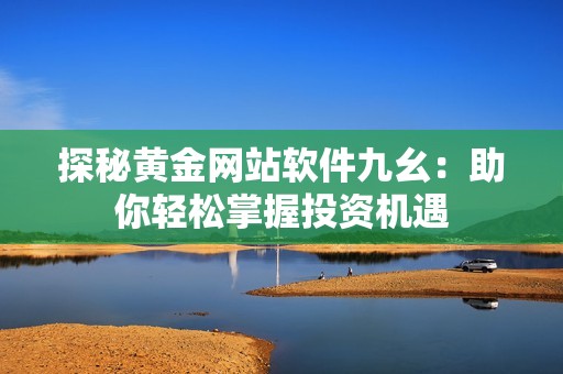 探秘黄金网站软件九幺：助你轻松掌握投资机遇