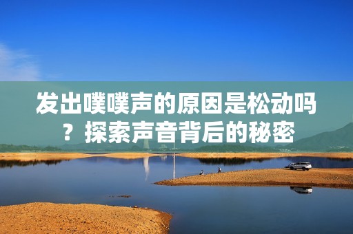 发出噗噗声的原因是松动吗？探索声音背后的秘密