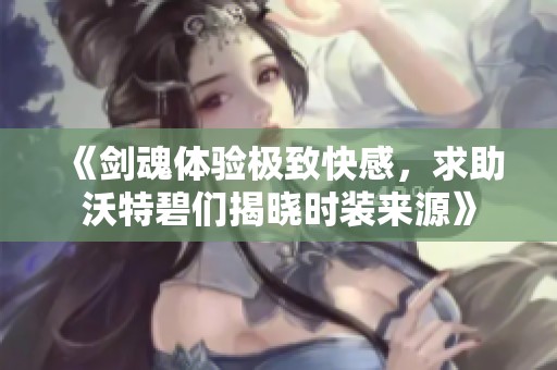 《剑魂体验极致快感，求助沃特碧们揭晓时装来源》