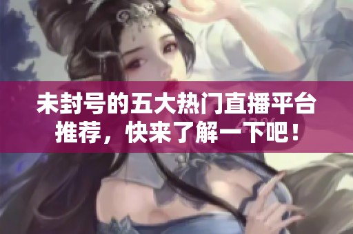 未封号的五大热门直播平台推荐，快来了解一下吧！