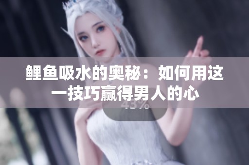 鲤鱼吸水的奥秘：如何用这一技巧赢得男人的心
