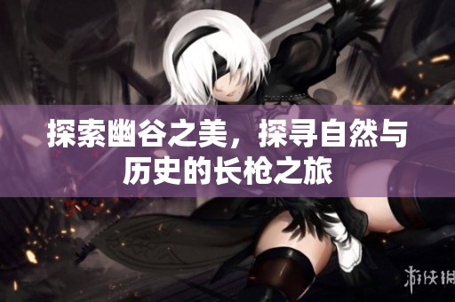 探索幽谷之美，探寻自然与历史的长枪之旅