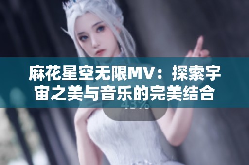 麻花星空无限MV：探索宇宙之美与音乐的完美结合