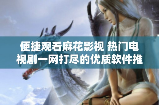 便捷观看麻花影视 热门电视剧一网打尽的优质软件推荐