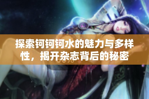 探索钶钶钶水的魅力与多样性，揭开杂志背后的秘密