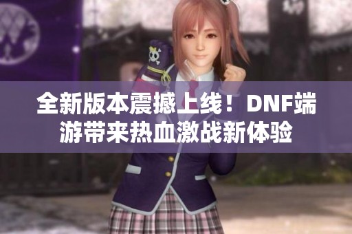全新版本震撼上线！DNF端游带来热血激战新体验