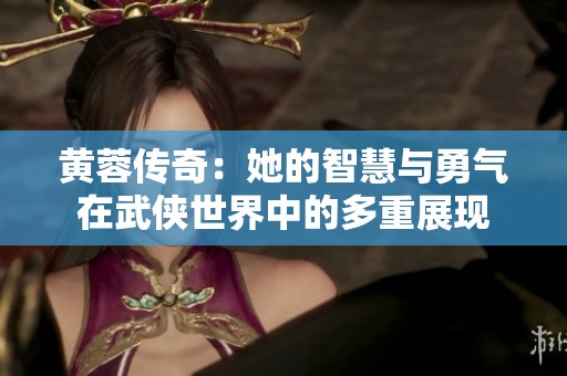 黄蓉传奇：她的智慧与勇气在武侠世界中的多重展现