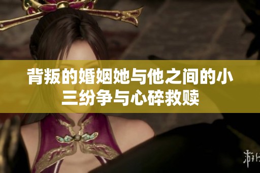 背叛的婚姻她与他之间的小三纷争与心碎救赎