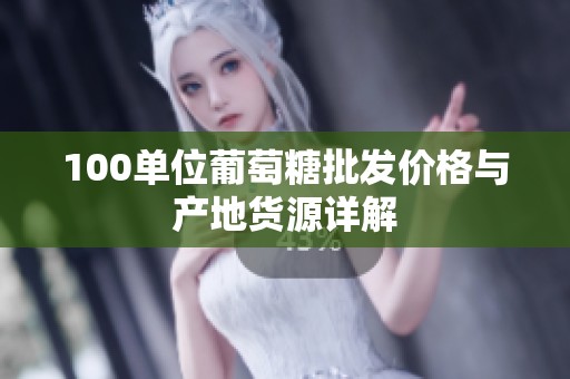 100单位葡萄糖批发价格与产地货源详解